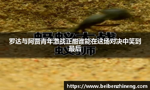 罗达与阿贾青年激战正酣谁能在这场对决中笑到最后