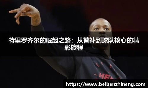 特里罗齐尔的崛起之路：从替补到球队核心的精彩旅程